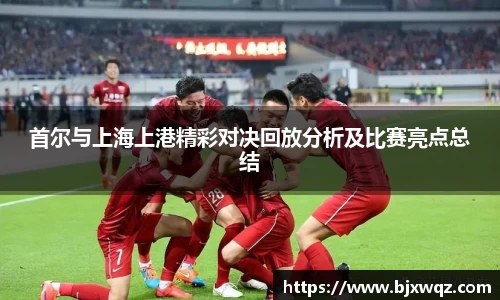 首尔与上海上港精彩对决回放分析及比赛亮点总结